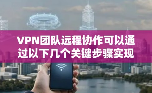 VPN团队远程协作可以通过以下几个关键步骤实现 VPN团队远程协作可以通过以下几个关键步骤实现