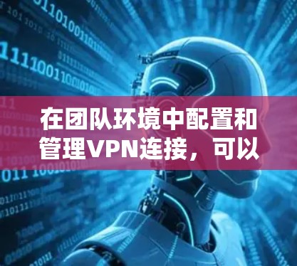 在团队环境中配置和管理VPN连接，可以遵循以下步骤