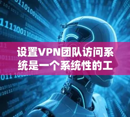 设置VPN团队访问系统是一个系统性的工程，需要从选择服务提供商、安装配置到权限管理等多个方面进行细致规划和执行。以下是分步指南，帮助您顺利完成这一过程