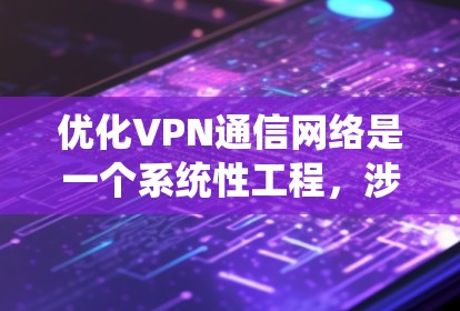 优化VPN通信网络是一个系统性工程，涉及技术、管理和成本等多个方面。以下是分步骤的优化指南