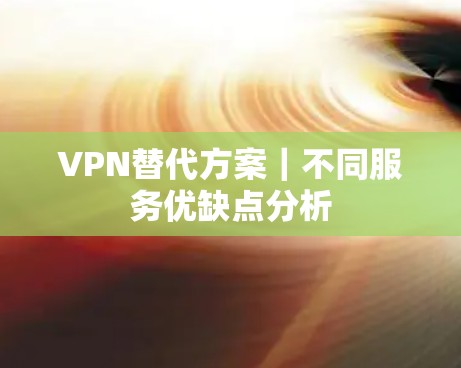 VPN替代方案｜不同服务优缺点分析