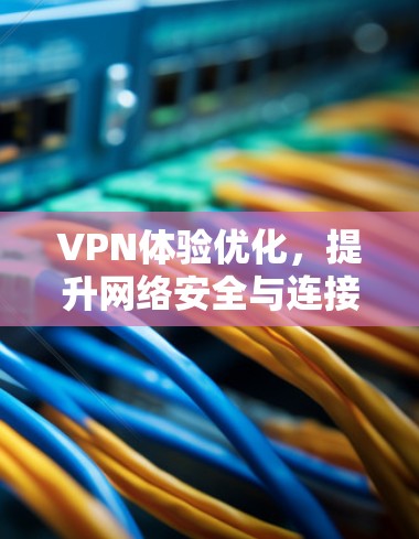VPN体验优化，提升网络安全与连接效率