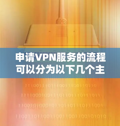 申请VPN服务的流程可以分为以下几个主要步骤