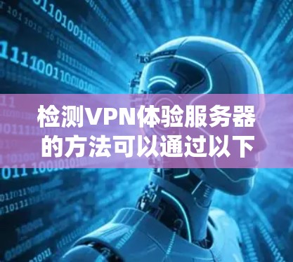 检测VPN体验服务器的方法可以通过以下步骤系统地进行 检测VPN体验服务器的方法可以通过以下步骤系统地进行