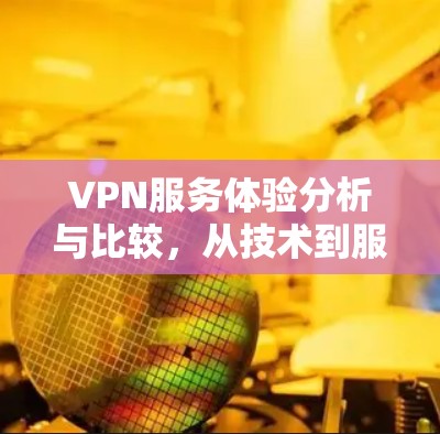 VPN服务体验分析与比较，从技术到服务全方位评估