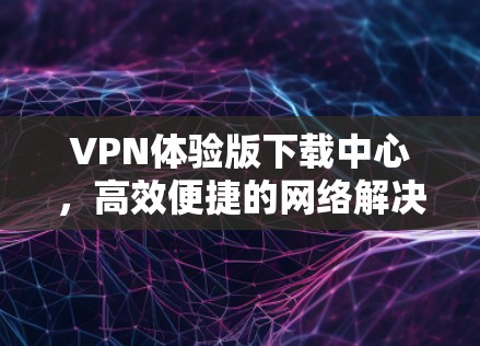 VPN体验版下载中心，高效便捷的网络解决方案