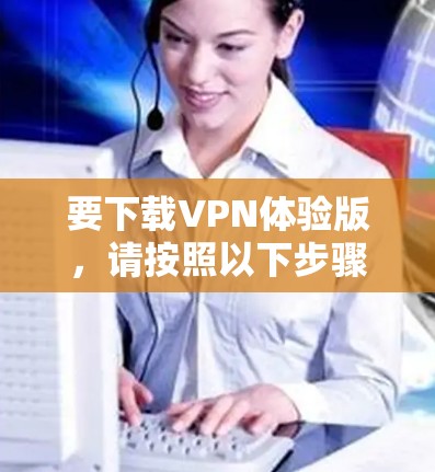 要下载VPN体验版,请按照以下步骤操作 要下载VPN体验版,请按照以下步骤操作