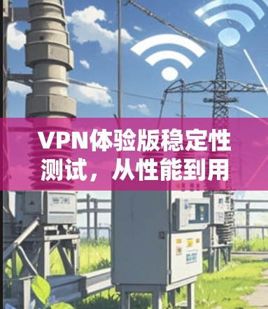 VPN体验版稳定性测试，从性能到用户体验的全面评估