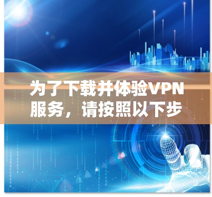 为了下载并体验VPN服务,请按照以下步骤操作 为了下载并体验VPN服务,请按照以下步骤操作