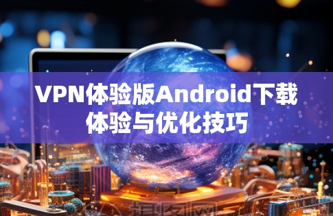 VPN体验版Android下载体验与优化技巧 VPN体验版Android下载体验与优化技巧