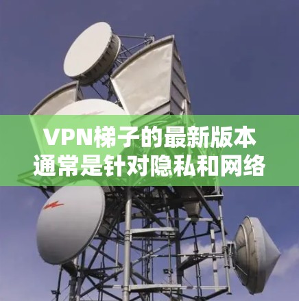 VPN梯子的最新版本通常是针对隐私和网络自由的需求而设计的,旨在帮助用户更安全地访问互联网。截至2024年,最新版本可能包括以下关键特点 VPN梯子的最新版本通常是针对隐私和网络自由的需求而设计的,旨在帮助用户更安全地访问互联网。截至2024年,最新版本可能包括以下关键特点