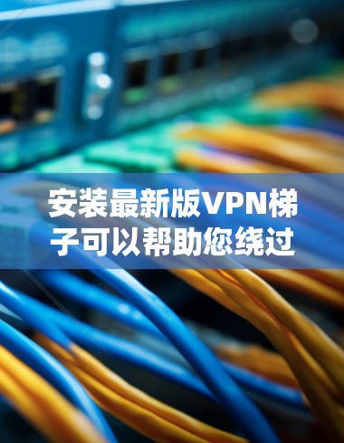 安装最新版VPN梯子可以帮助您绕过网络限制,但过程可能有些复杂。下面是详细的步骤指南 安装最新版VPN梯子可以帮助您绕过网络限制,但过程可能有些复杂。下面是详细的步骤指南