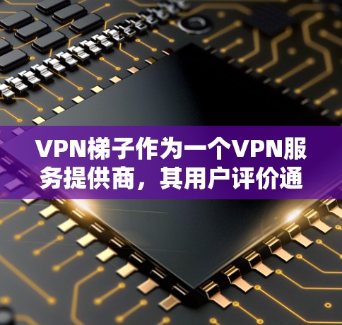 VPN梯子作为一个VPN服务提供商,其用户评价通常集中在以下几个方面,隐私保护、速度、客户支持、稳定性以及是否符合预期用途。以下是一些可能的评价方向和点 VPN梯子作为一个VPN服务提供商,其用户评价通常集中在以下几个方面,隐私保护、速度、客户支持、稳定性以及是否符合预期用途。以下是一些可能的评价方向和点