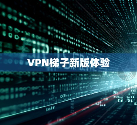 VPN梯子新版体验 VPN梯子新版体验