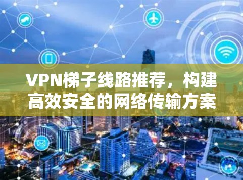 VPN梯子线路推荐，构建高效安全的网络传输方案