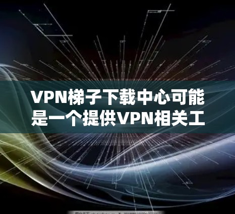 VPN梯子下载中心可能是一个提供VPN相关工具或服务的平台,但具体是否安全、合法以及是否提供高质量的服务,需要根据具体情况来判断。以下是一些注意事项和建议 VPN梯子下载中心可能是一个提供VPN相关工具或服务的平台,但具体是否安全、合法以及是否提供高质量的服务,需要根据具体情况来判断。以下是一些注意事项和建议