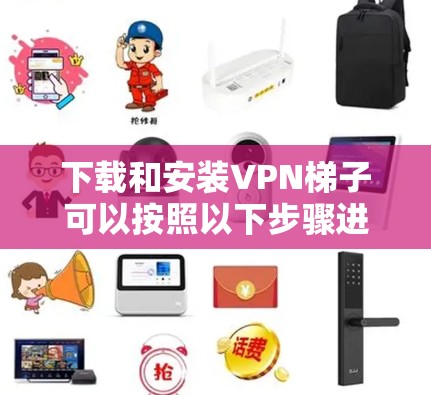下载和安装VPN梯子可以按照以下步骤进行 下载和安装VPN梯子可以按照以下步骤进行