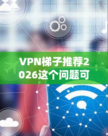 VPN梯子推荐2026这个问题可能涉及到网络安全、隐私保护或绕过网络限制的需求。由于2026年的具体网络环境尚未到来,以下是一些通用的建议和思考方向 VPN梯子推荐2026这个问题可能涉及到网络安全、隐私保护或绕过网络限制的需求。由于2026年的具体网络环境尚未到来,以下是一些通用的建议和思考方向
