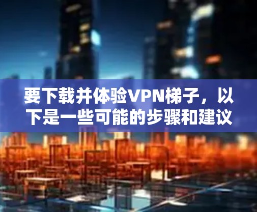 要下载并体验VPN梯子,以下是一些可能的步骤和建议 要下载并体验VPN梯子,以下是一些可能的步骤和建议