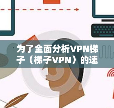 为了全面分析VPN梯子(梯子VPN)的速度表现,我们可以从以下几个关键方面进行评估 为了全面分析VPN梯子(梯子VPN)的速度表现,我们可以从以下几个关键方面进行评估
