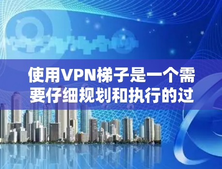 使用VPN梯子是一个需要仔细规划和执行的过程，以下是分步骤的指南，帮助您顺利使用VPN梯子
