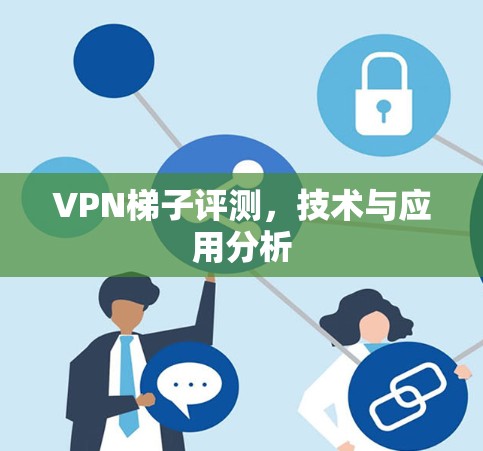 VPN梯子评测,技术与应用分析 VPN梯子评测,技术与应用分析