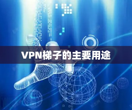 VPN梯子的主要用途 VPN梯子的主要用途