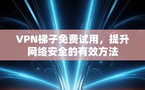 VPN梯子免费试用，提升网络安全的有效方法