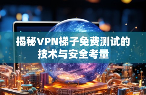揭秘VPN梯子免费测试的技术与安全考量 揭秘VPN梯子免费测试的技术与安全考量