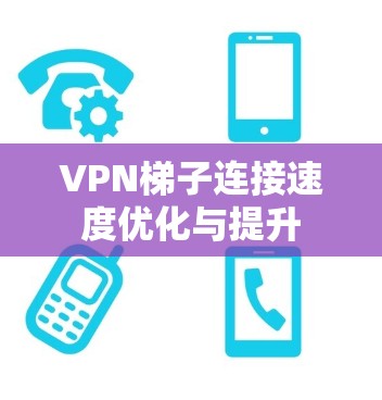 VPN梯子连接速度优化与提升 VPN梯子连接速度优化与提升
