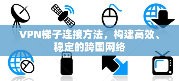 VPN梯子连接方法,构建高效、稳定的跨国网络 VPN梯子连接方法,构建高效、稳定的跨国网络