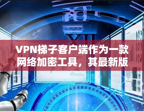 VPN梯子客户端作为一款网络加密工具,其最新版本可能会根据开发者的更新频率和功能需求有所不同。为了提供最新的信息,我应该建议你通过VPN梯子的官方网站或应用商店查找最新版本 VPN梯子客户端作为一款网络加密工具,其最新版本可能会根据开发者的更新频率和功能需求有所不同。为了提供最新的信息,我应该建议你通过VPN梯子的官方网站或应用商店查找最新版本