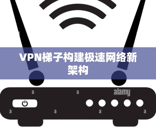 VPN梯子构建极速网络新架构 VPN梯子构建极速网络新架构