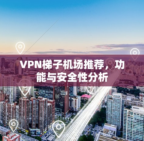 VPN梯子机场推荐,功能与安全性分析 VPN梯子机场推荐,功能与安全性分析