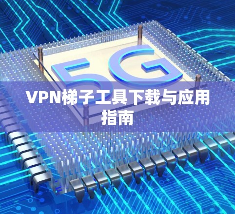 VPN梯子工具下载与应用指南 VPN梯子工具下载与应用指南