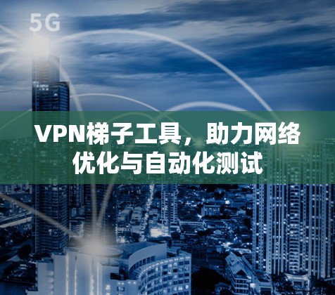 VPN梯子工具,助力网络优化与自动化测试 VPN梯子工具,助力网络优化与自动化测试