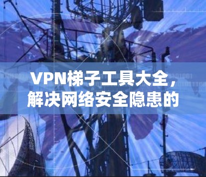 VPN梯子工具大全,解决网络安全隐患的关键技术 VPN梯子工具大全,解决网络安全隐患的关键技术