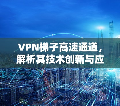 VPN梯子高速通道,解析其技术创新与应用潜力 VPN梯子高速通道,解析其技术创新与应用潜力
