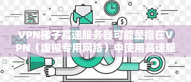 VPN梯子高速服务器可能是指在VPN(虚拟专用网络)中使用高速服务器来加速数据传输或访问网络资源。以下是一些关于VPN梯子和高速服务器的基本信息和建议 VPN梯子高速服务器可能是指在VPN(虚拟专用网络)中使用高速服务器来加速数据传输或访问网络资源。以下是一些关于VPN梯子和高速服务器的基本信息和建议