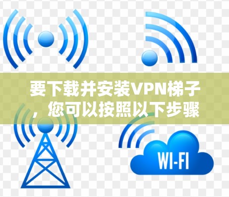 要下载并安装VPN梯子,您可以按照以下步骤操作 要下载并安装VPN梯子,您可以按照以下步骤操作