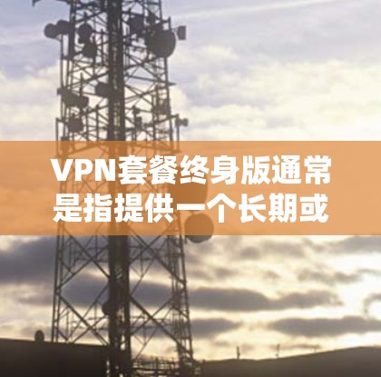VPN套餐终身版通常是指提供一个长期或永久的VPN订阅服务,用户可以享受持续的VPN服务,而无需每月或每年重复付费。这种套餐通常价格较为固定,且可能包含一些额外的功能或优惠 VPN套餐终身版通常是指提供一个长期或永久的VPN订阅服务,用户可以享受持续的VPN服务,而无需每月或每年重复付费。这种套餐通常价格较为固定,且可能包含一些额外的功能或优惠
