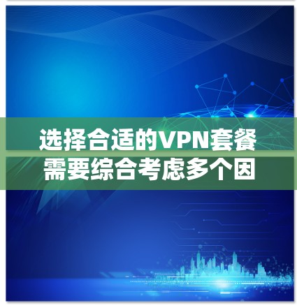 选择合适的VPN套餐需要综合考虑多个因素，以下是根据您的需求总结的推荐步骤
