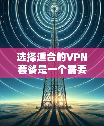 选择适合的VPN套餐是一个需要综合考虑多个因素的过程。以下是一些关键点，帮助你做出明智的选择