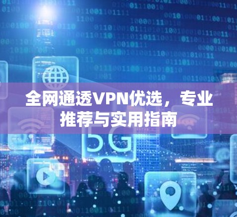 全网通透VPN优选,专业推荐与实用指南 全网通透VPN优选,专业推荐与实用指南