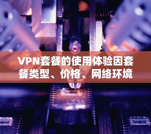VPN套餐的使用体验因套餐类型、价格、网络环境以及用户需求而异。以下是一些常见的VPN套餐使用体验方面的考虑和建议 VPN套餐的使用体验因套餐类型、价格、网络环境以及用户需求而异。以下是一些常见的VPN套餐使用体验方面的考虑和建议