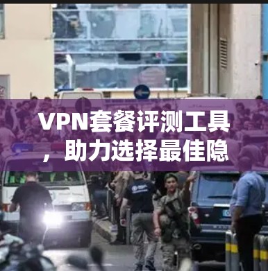 VPN套餐评测工具,助力选择最佳隐私保护方案 VPN套餐评测工具,助力选择最佳隐私保护方案