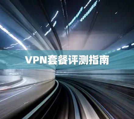 VPN套餐评测指南 VPN套餐评测指南