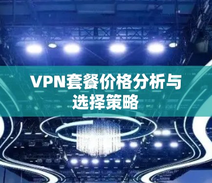 VPN套餐价格分析与选择策略 VPN套餐价格分析与选择策略