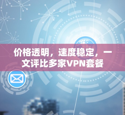 价格透明,速度稳定,一文评比多家VPN套餐 价格透明,速度稳定,一文评比多家VPN套餐