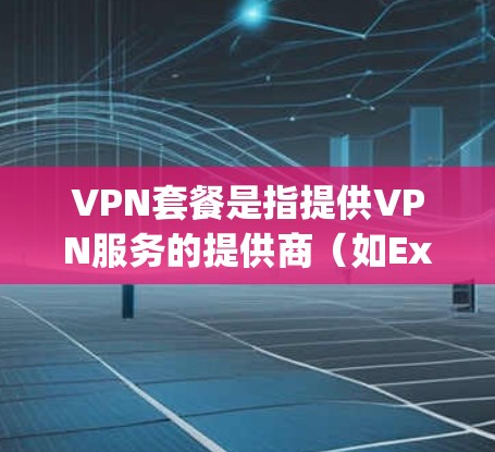 VPN套餐是指提供VPN服务的提供商(如ExpressVPN、NordVPN等)为用户提供的订阅计划,通常包括以下主要内容 VPN套餐是指提供VPN服务的提供商(如ExpressVPN、NordVPN等)为用户提供的订阅计划,通常包括以下主要内容
